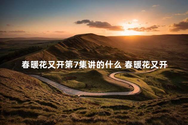 春暖花又开第7集讲的什么 春暖花又开第34集